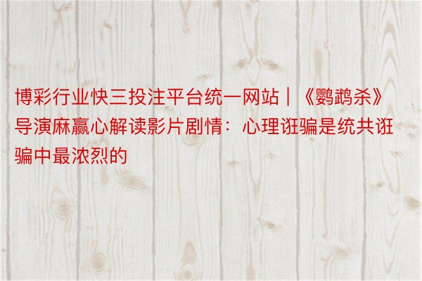 博彩行业快三投注平台统一网站 | 《鹦鹉杀》导演麻赢心解读影片剧情：心理诳骗是统共诳骗中最浓烈的