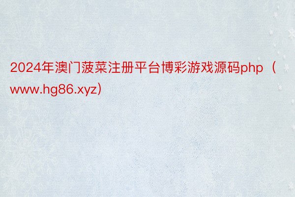 2024年澳门菠菜注册平台博彩游戏源码php（www.hg86.xyz）