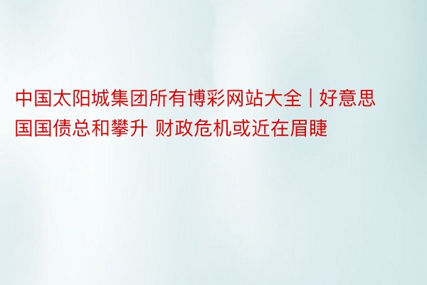 中国太阳城集团所有博彩网站大全 | 好意思国国债总和攀升 财政危机或近在眉睫