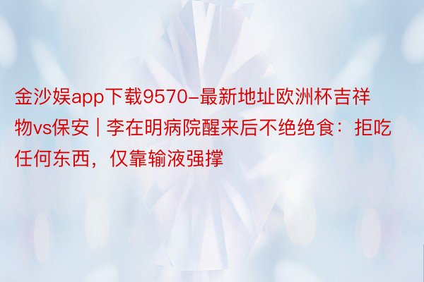 金沙娱app下载9570-最新地址欧洲杯吉祥物vs保安 | 李在明病院醒来后不绝绝食：拒吃任何东西，仅靠输液强撑