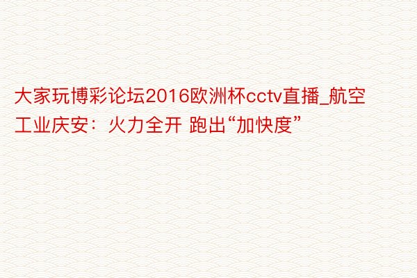 大家玩博彩论坛2016欧洲杯cctv直播_航空工业庆安：火力全开 跑出“加快度”