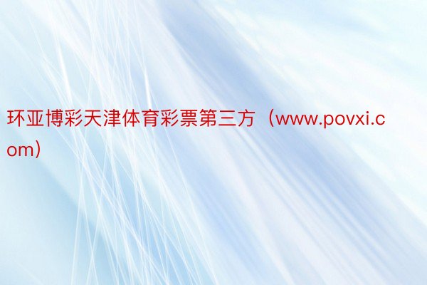 环亚博彩天津体育彩票第三方（www.povxi.com）