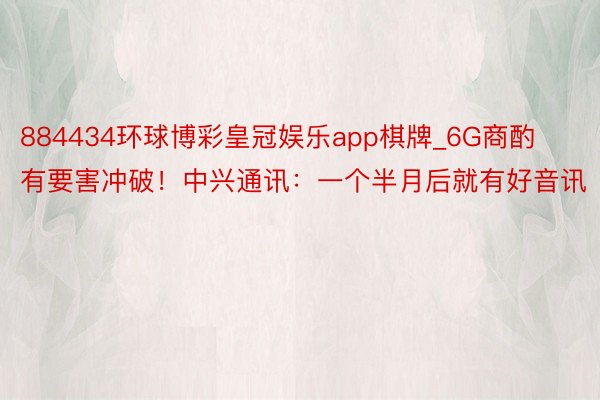 884434环球博彩皇冠娱乐app棋牌_6G商酌有要害冲破！中兴通讯：一个半月后就有好音讯