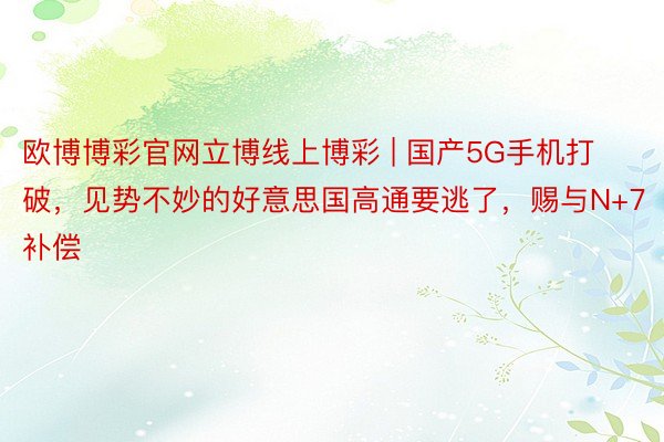 欧博博彩官网立博线上博彩 | 国产5G手机打破，见势不妙的好意思国高通要逃了，赐与N+7补偿