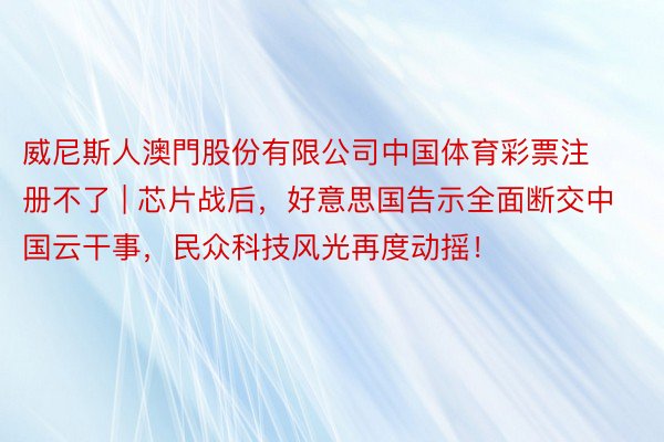威尼斯人澳門股份有限公司中国体育彩票注册不了 | 芯片战后，好意思国告示全面断交中国云干事，民众科技风光再度动摇！