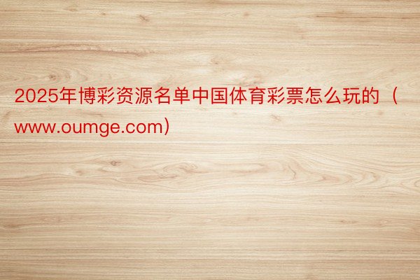 2025年博彩资源名单中国体育彩票怎么玩的（www.oumge.com）