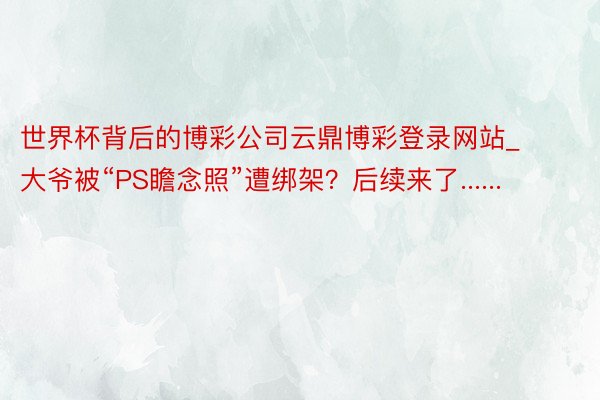 世界杯背后的博彩公司云鼎博彩登录网站_大爷被“PS瞻念照”遭绑架？后续来了......