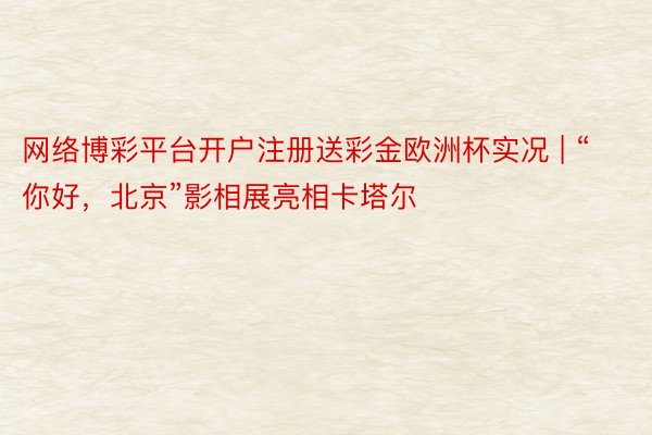 网络博彩平台开户注册送彩金欧洲杯实况 | “你好，北京”影相展亮相卡塔尔