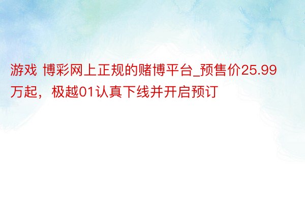 游戏 博彩网上正规的赌博平台_预售价25.99万起，极越01认真下线并开启预订
