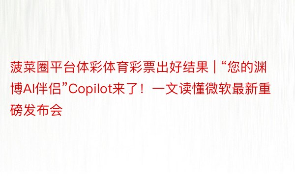 菠菜圈平台体彩体育彩票出好结果 | “您的渊博AI伴侣”Copilot来了！一文读懂微软最新重磅发布会
