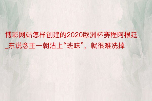 博彩网站怎样创建的2020欧洲杯赛程阿根廷_东说念主一朝沾上“班味”，就很难洗掉