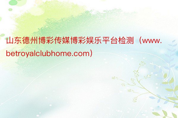 山东德州博彩传媒博彩娱乐平台检测（www.betroyalclubhome.com）