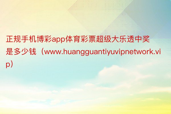正规手机博彩app体育彩票超级大乐透中奖是多少钱（www.huangguantiyuvipnetwork.vip）