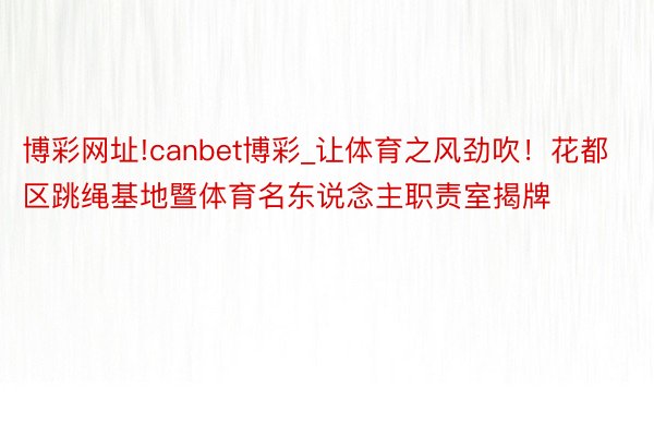 博彩网址!canbet博彩_让体育之风劲吹！花都区跳绳基地暨体育名东说念主职责室揭牌