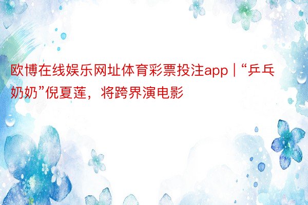 欧博在线娱乐网址体育彩票投注app | “乒乓奶奶”倪夏莲，将跨界演电影