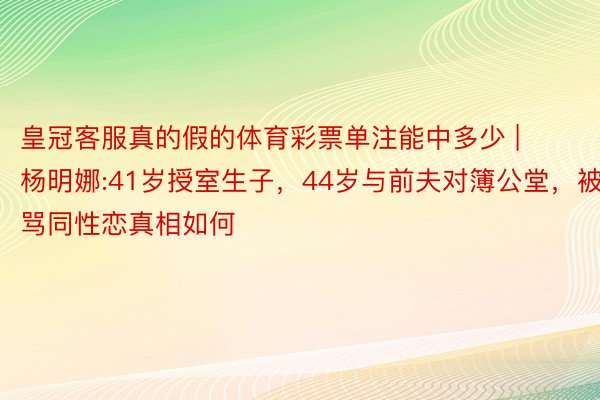皇冠客服真的假的体育彩票单注能中多少 | 杨明娜:41岁授室生子，44岁与前夫对簿公堂，被骂同性恋真相如何