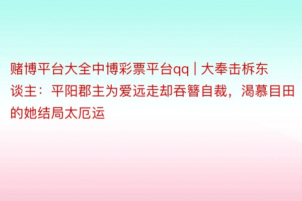 赌博平台大全中博彩票平台qq | 大奉击柝东谈主：平阳郡主为爱远走却吞簪自裁，渴慕目田的她结局太厄运