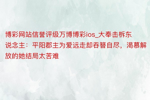博彩网站信誉评级万博博彩ios_大奉击柝东说念主：平阳郡主为爱远走却吞簪自尽，渴慕解放的她结局太苦难