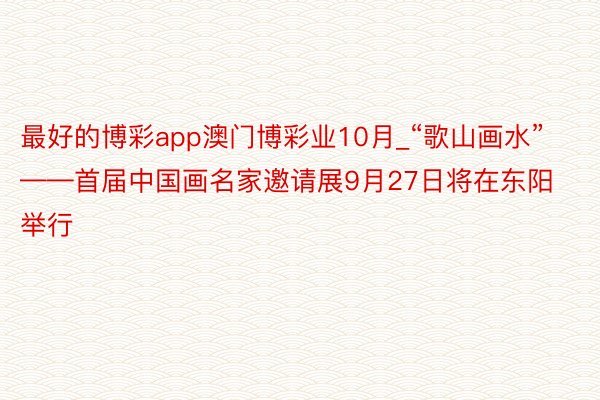 最好的博彩app澳门博彩业10月_“歌山画水”——首届中国画名家邀请展9月27日将在东阳举行