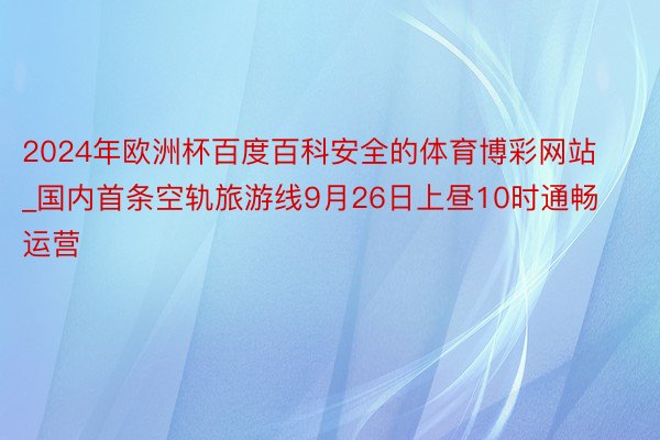 2024年欧洲杯百度百科安全的体育博彩网站_国内首条空轨旅游线9月26日上昼10时通畅运营