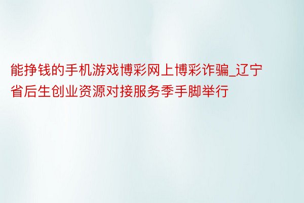能挣钱的手机游戏博彩网上博彩诈骗_辽宁省后生创业资源对接服务季手脚举行