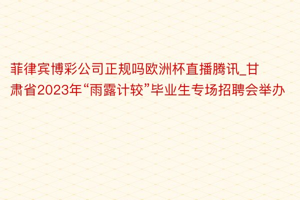 菲律宾博彩公司正规吗欧洲杯直播腾讯_甘肃省2023年“雨露计较”毕业生专场招聘会举办