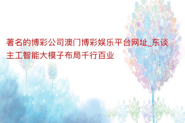 著名的博彩公司澳门博彩娱乐平台网址_东谈主工智能大模子布局千行百业