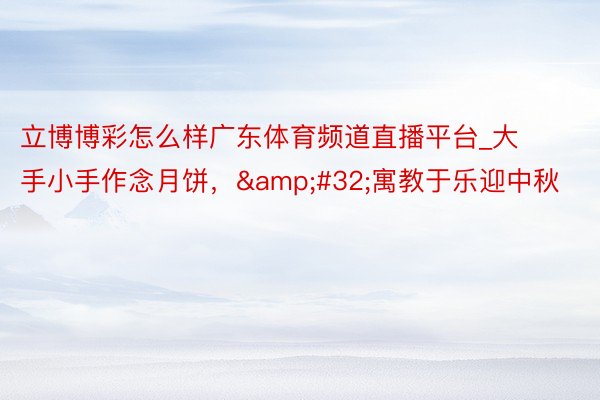 立博博彩怎么样广东体育频道直播平台_大手小手作念月饼，&#32;寓教于乐迎中秋