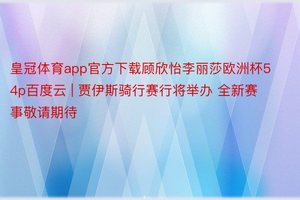 皇冠体育app官方下载顾欣怡李丽莎欧洲杯54p百度云 | 贾伊斯骑行赛行将举办 全新赛事敬请期待