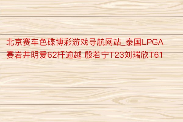 北京赛车色碟博彩游戏导航网站_泰国LPGA赛岩井明爱62杆逾越 殷若宁T23刘瑞欣T61