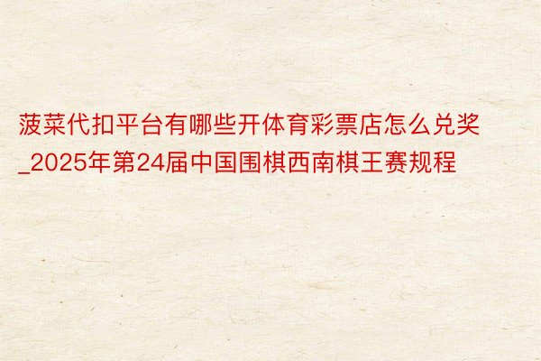 菠菜代扣平台有哪些开体育彩票店怎么兑奖_2025年第24届中国围棋西南棋王赛规程
