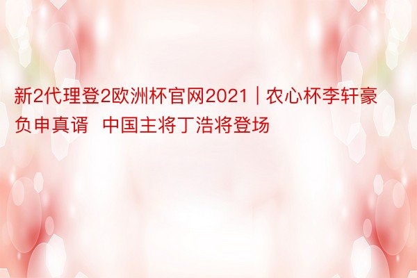 新2代理登2欧洲杯官网2021 | 农心杯李轩豪负申真谞  中国主将丁浩将登场