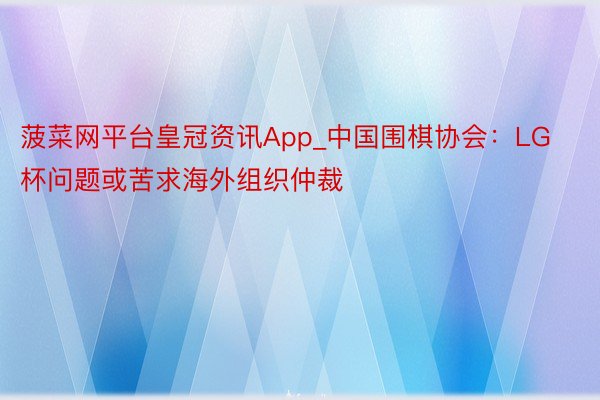 菠菜网平台皇冠资讯App_中国围棋协会：LG杯问题或苦求海外组织仲裁