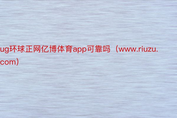 ug环球正网亿博体育app可靠吗（www.riuzu.com）