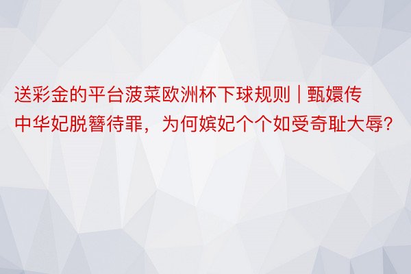 送彩金的平台菠菜欧洲杯下球规则 | 甄嬛传中华妃脱簪待罪，为何嫔妃个个如受奇耻大辱？
