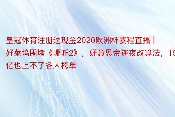 皇冠体育注册送现金2020欧洲杯赛程直播 | 好莱坞围堵《哪吒2》，好意思帝连夜改算法，150亿也上不了各人榜单
