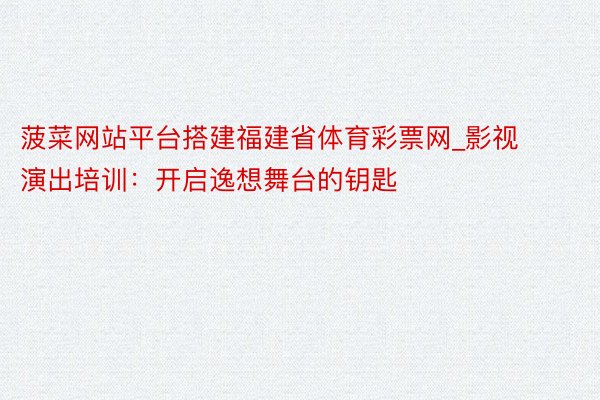 菠菜网站平台搭建福建省体育彩票网_影视演出培训：开启逸想舞台的钥匙