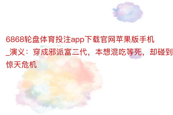 6868轮盘体育投注app下载官网苹果版手机_演义：穿成邪派富二代，本想混吃等死，却碰到惊天危机