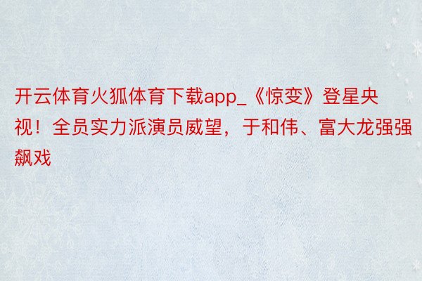 开云体育火狐体育下载app_《惊变》登星央视！全员实力派演员威望，于和伟、富大龙强强飙戏