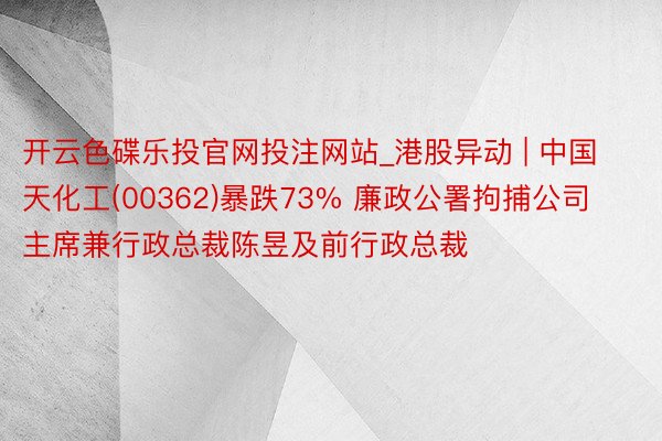 开云色碟乐投官网投注网站_港股异动 | 中国天化工(00362)暴跌73% 廉政公署拘捕公司主席兼行政总裁陈昱及前行政总裁
