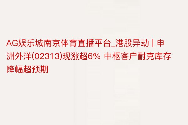 AG娱乐城南京体育直播平台_港股异动 | 申洲外洋(02313)现涨超6% 中枢客户耐克库存降幅超预期